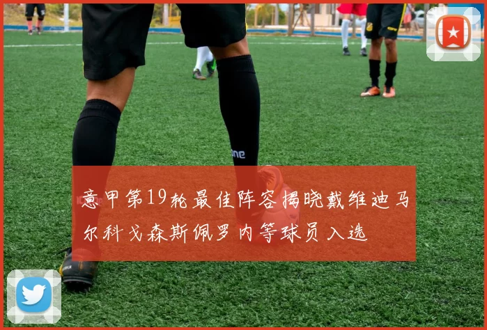 意甲第19轮最佳阵容揭晓戴维迪马尔科戈森斯佩罗内等球员入选