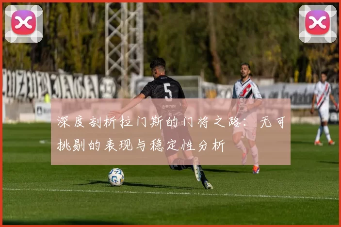 深度剖析拉门斯的门将之路：无可挑剔的表现与稳定性分析