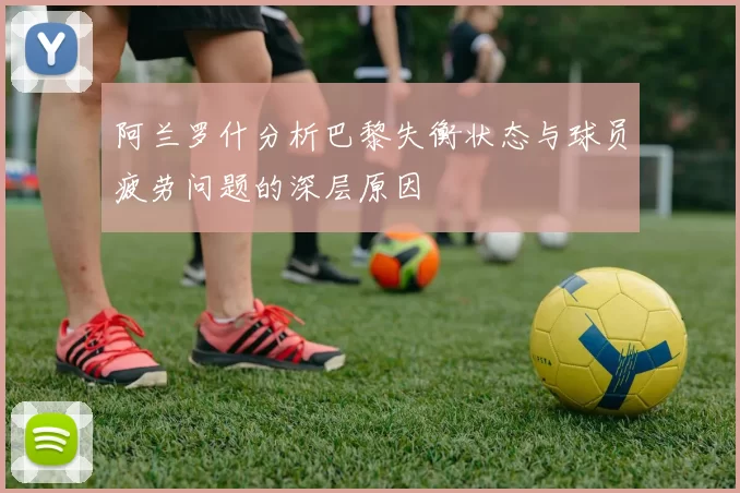 阿兰罗什分析巴黎失衡状态与球员疲劳问题的深层原因