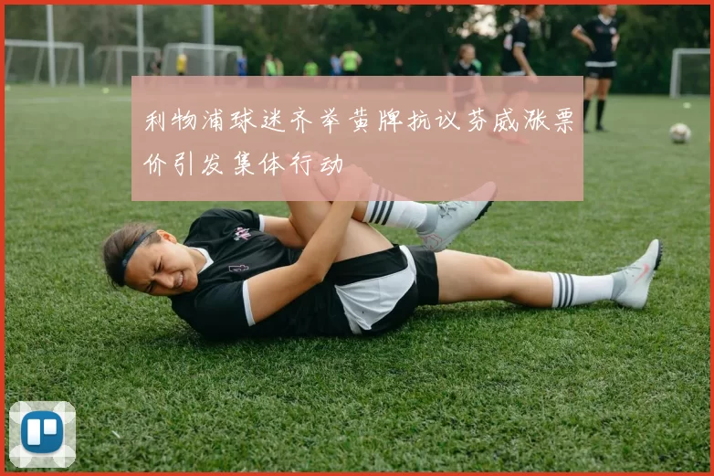 利物浦球迷齐举黄牌抗议芬威涨票价引发集体行动