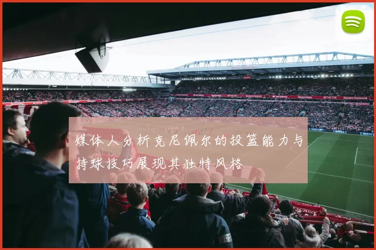 媒体人分析克尼佩尔的投篮能力与持球技巧展现其独特风格