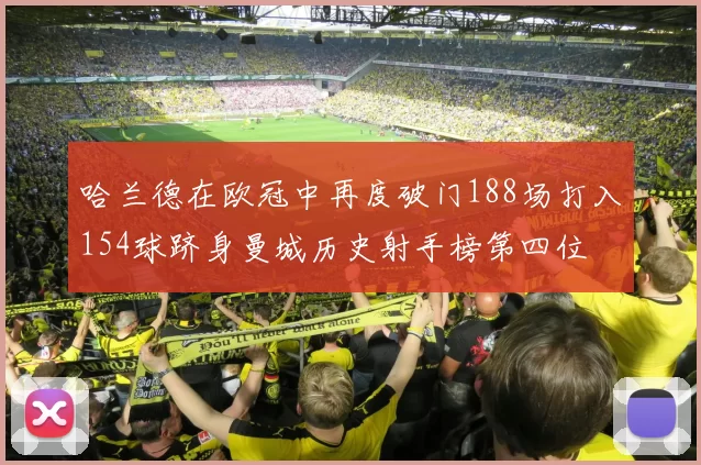 哈兰德在欧冠中再度破门188场打入154球跻身曼城历史射手榜第四位