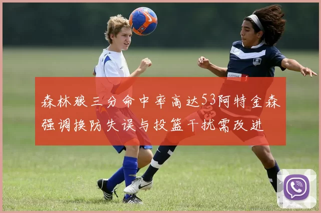 森林狼三分命中率高达53阿特金森强调换防失误与投篮干扰需改进