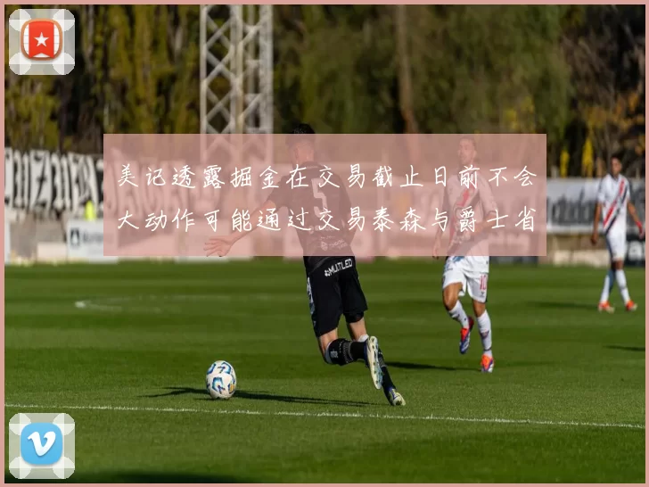 美记透露掘金在交易截止日前不会大动作可能通过交易泰森与爵士省钱
