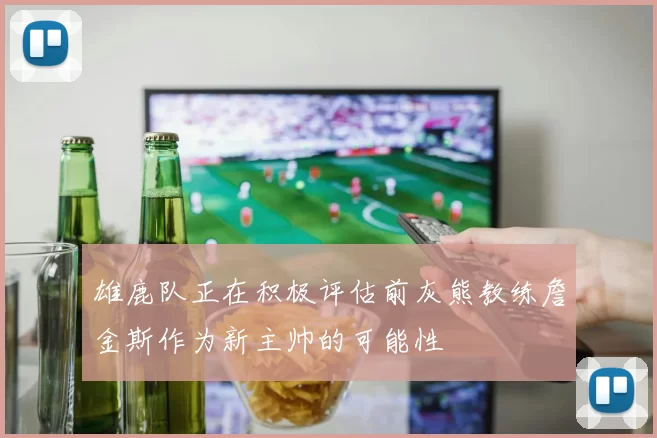 雄鹿队正在积极评估前灰熊教练詹金斯作为新主帅的可能性