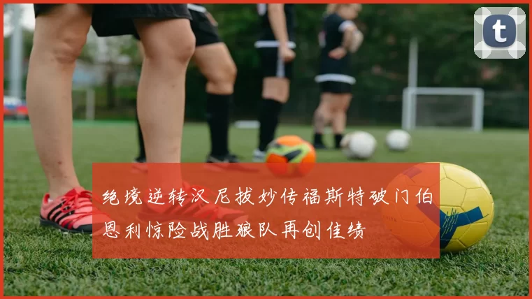 绝境逆转汉尼拔妙传福斯特破门伯恩利惊险战胜狼队再创佳绩