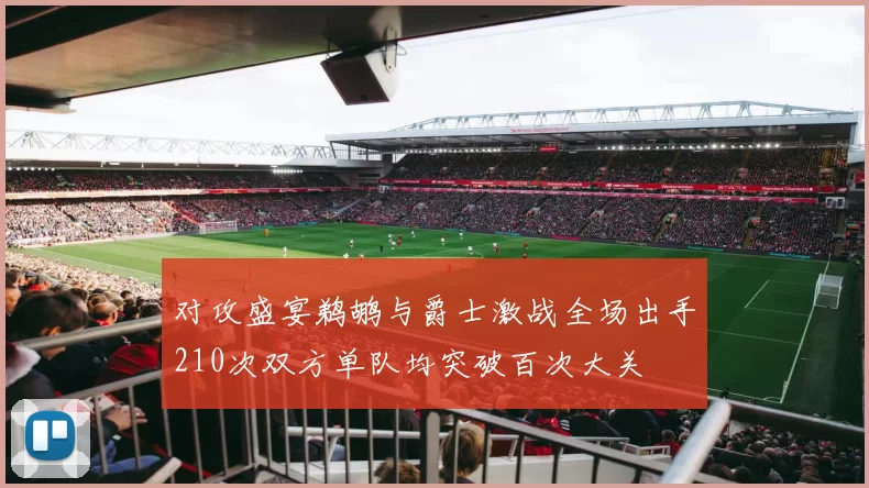 对攻盛宴鹈鹕与爵士激战全场出手210次双方单队均突破百次大关