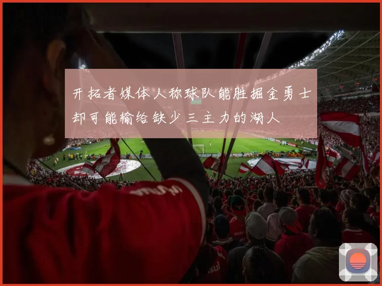 开拓者媒体人称球队能胜掘金勇士却可能输给缺少三主力的湖人