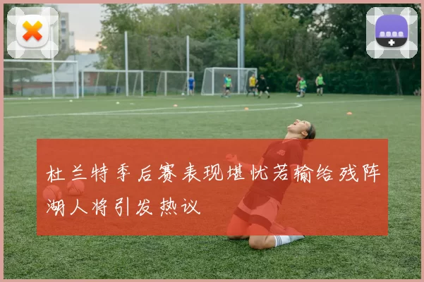 杜兰特季后赛表现堪忧若输给残阵湖人将引发热议