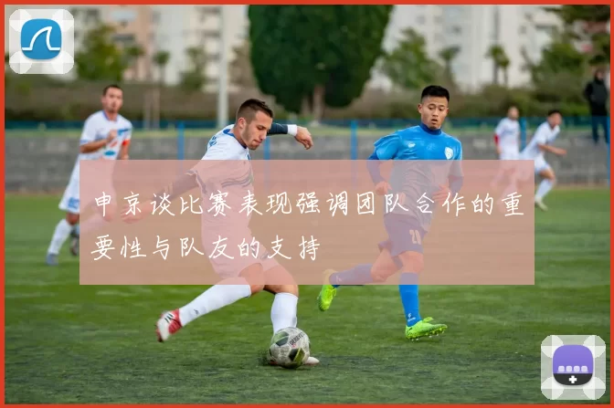 申京谈比赛表现强调团队合作的重要性与队友的支持