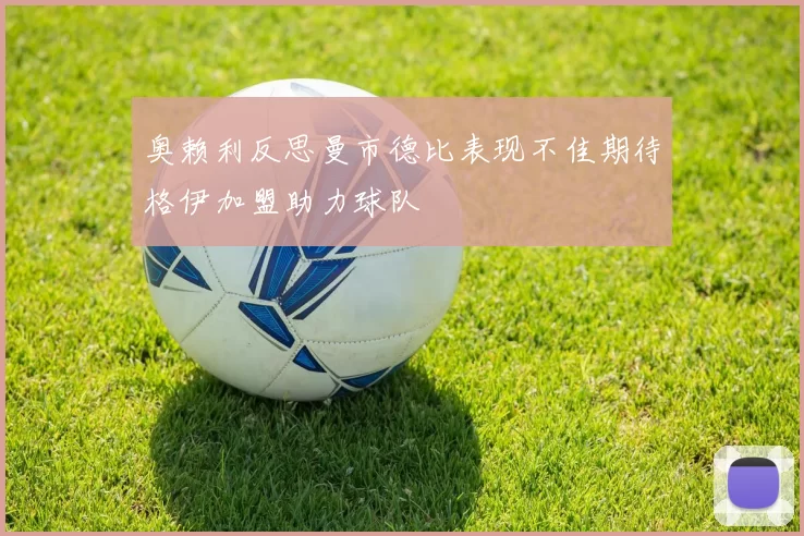 奥赖利反思曼市德比表现不佳期待格伊加盟助力球队