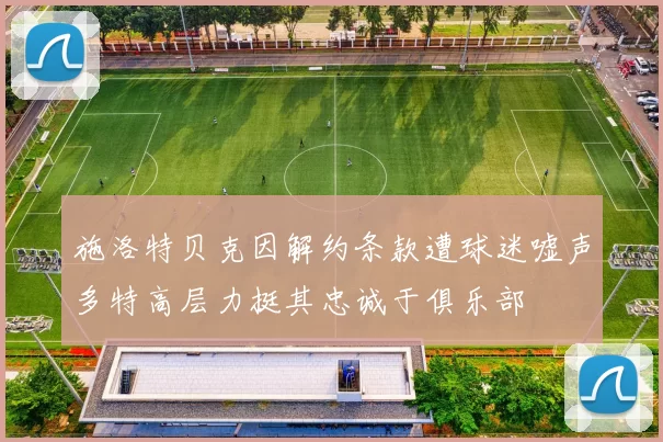 施洛特贝克因解约条款遭球迷嘘声多特高层力挺其忠诚于俱乐部