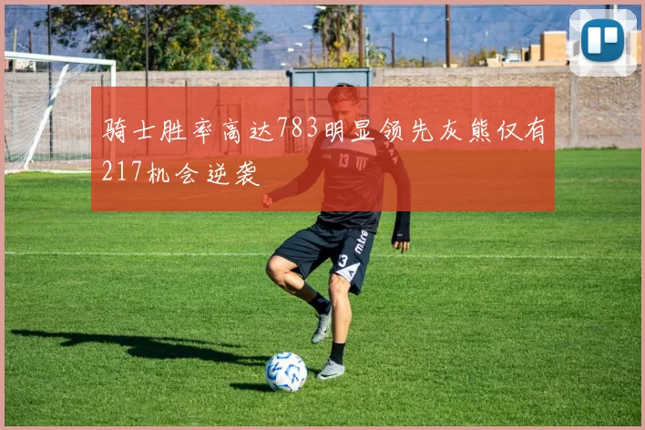 骑士胜率高达783明显领先灰熊仅有217机会逆袭