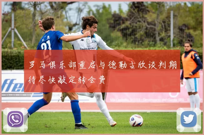 罗马俱乐部重启与德勒古欣谈判期待尽快敲定转会费