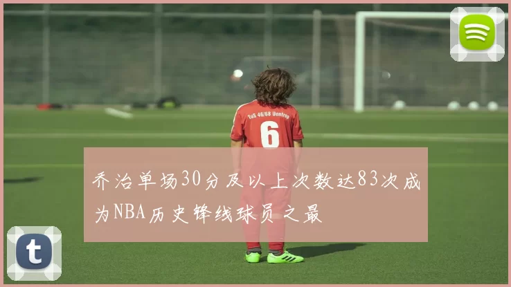 乔治单场30分及以上次数达83次成为NBA历史锋线球员之最