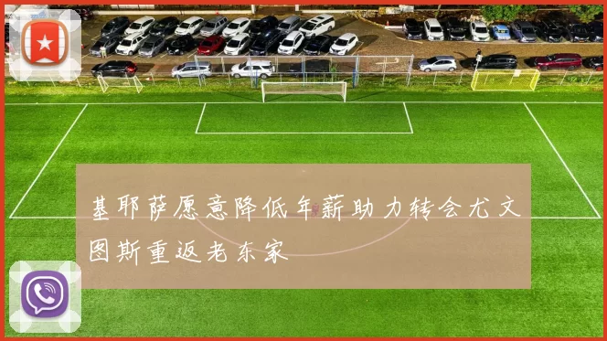 基耶萨愿意降低年薪助力转会尤文图斯重返老东家