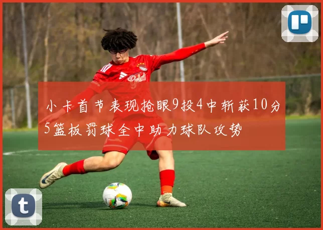 小卡首节表现抢眼9投4中斩获10分5篮板罚球全中助力球队攻势