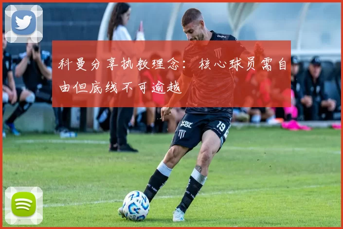 科曼分享执教理念：核心球员需自由但底线不可逾越