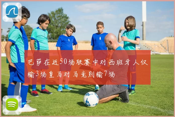 巴萨在近50场联赛中对西班牙人仅输3场皇马对马竞则输7场