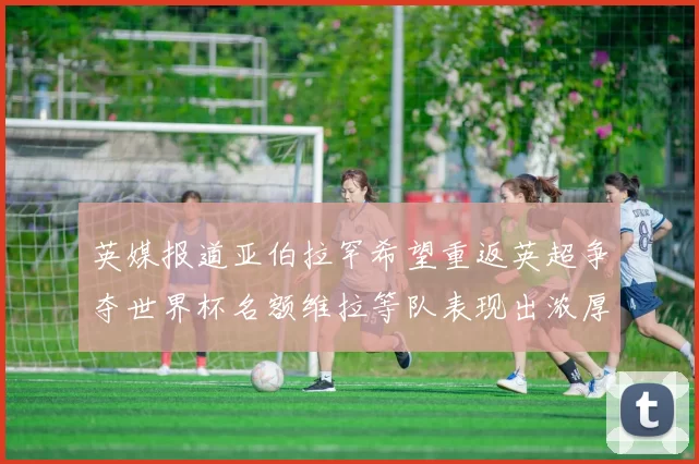 英媒报道亚伯拉罕希望重返英超争夺世界杯名额维拉等队表现出浓厚兴趣