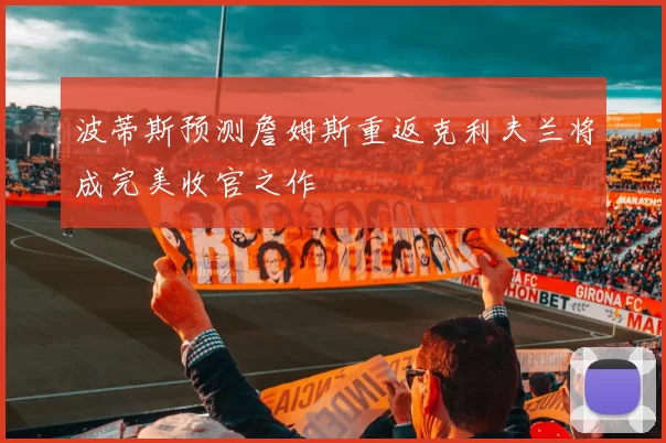 波蒂斯预测詹姆斯重返克利夫兰将成完美收官之作