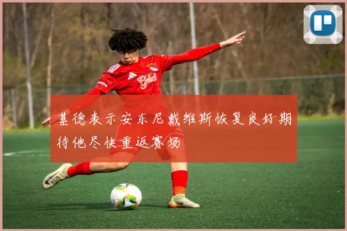 基德表示安东尼戴维斯恢复良好期待他尽快重返赛场